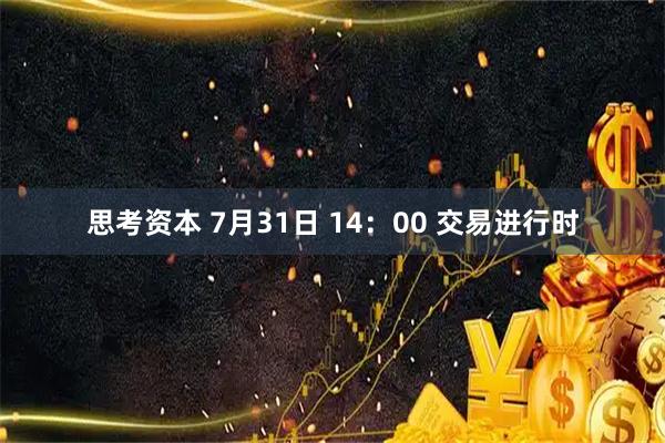 思考资本 7月31日 14：00 交易进行时