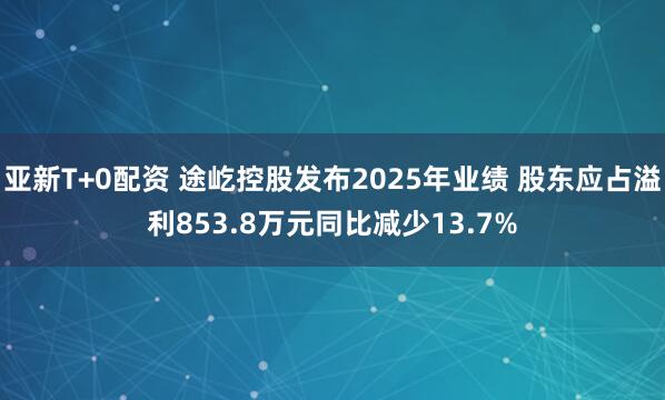 亚新T+0配资 途屹控股发布2025年业绩 股东应占溢利853.8万元同比减少13.7%