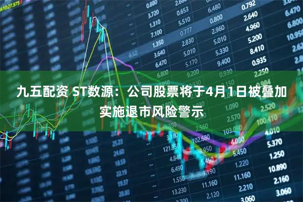 九五配资 ST数源：公司股票将于4月1日被叠加实施退市风险警示