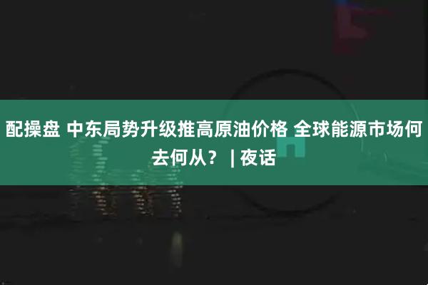 配操盘 中东局势升级推高原油价格 全球能源市场何去何从？ | 夜话