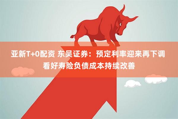 亚新T+0配资 东吴证券：预定利率迎来再下调 看好寿险负债成本持续改善