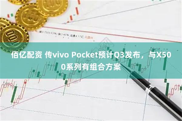 佰亿配资 传vivo Pocket预计Q3发布，与X500系列有组合方案