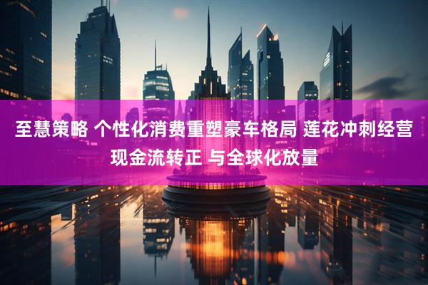 至慧策略 个性化消费重塑豪车格局 莲花冲刺经营现金流转正 与全球化放量