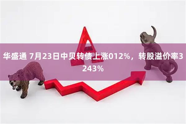 华盛通 7月23日中贝转债上涨012%，转股溢价率3243%