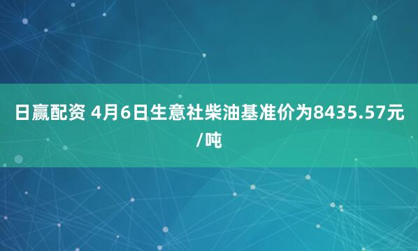日赢配资 4月6日生意社柴油基准价为8435.57元/吨