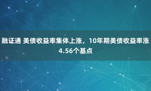 融证通 美债收益率集体上涨，10年期美债收益率涨4.56个基点