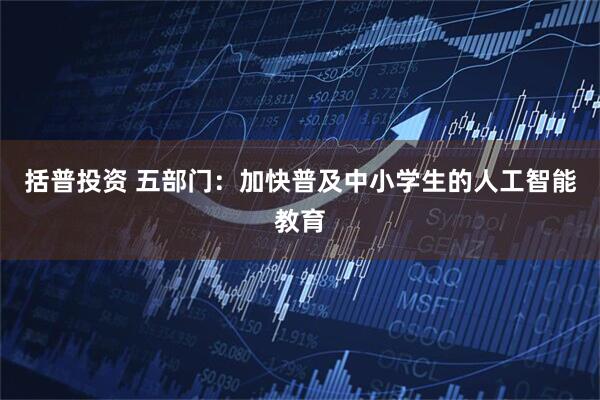 括普投资 五部门：加快普及中小学生的人工智能教育