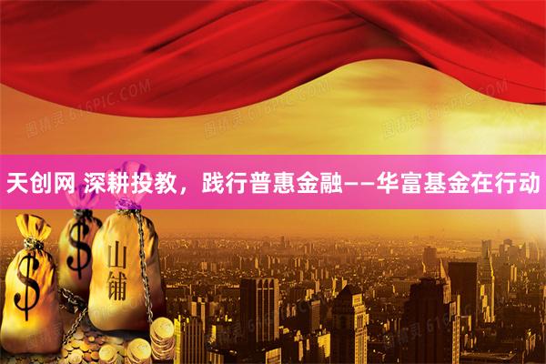 天创网 深耕投教，践行普惠金融——华富基金在行动