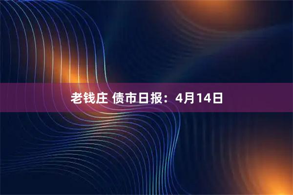 老钱庄 债市日报：4月14日